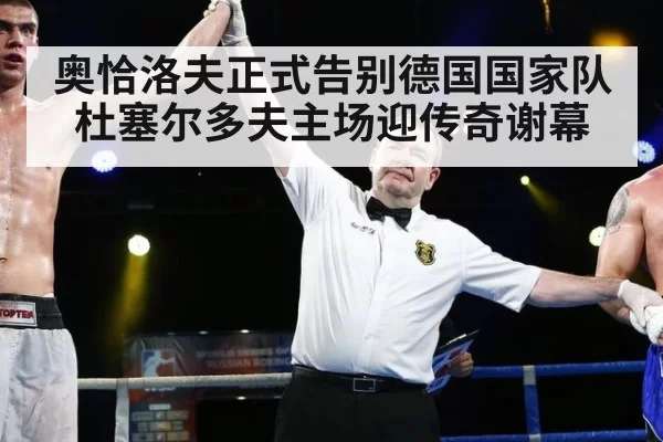 奥恰洛夫正式告别德国国家队杜塞尔多夫主场迎传奇谢幕