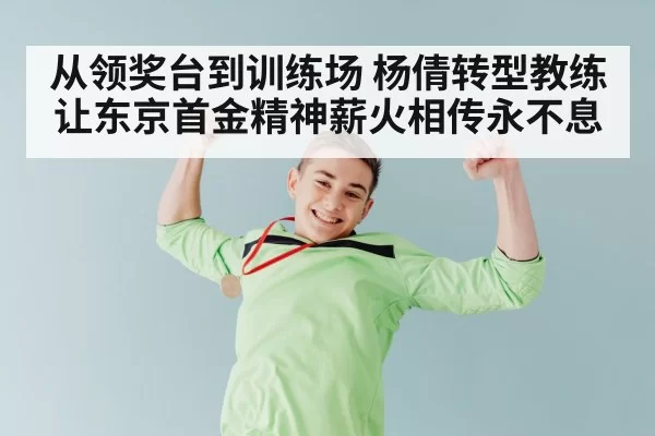 从领奖台到训练场 杨倩转型教练让东京首金精神薪火相传永不息
