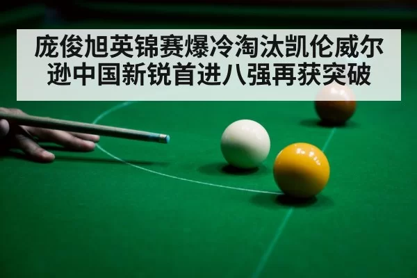 庞俊旭英锦赛爆冷淘汰凯伦威尔逊中国新锐首进八强再获突破