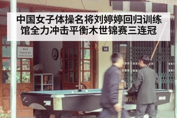 中国女子体操名将刘婷婷回归训练馆全力冲击平衡木世锦赛三连冠