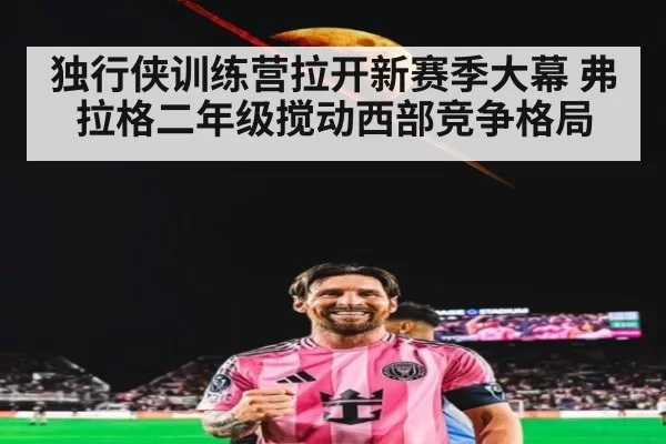 独行侠训练营拉开新赛季大幕 弗拉格二年级搅动西部竞争格局