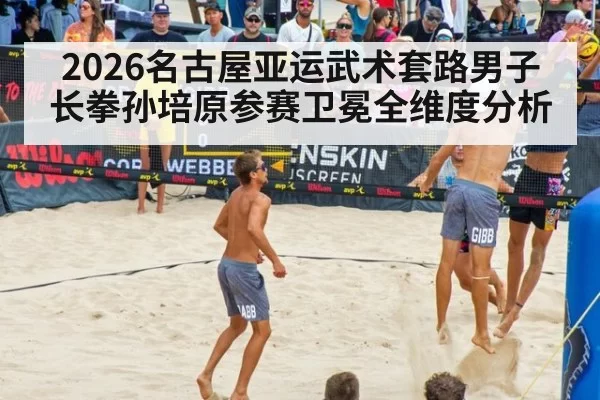 2026名古屋亚运武术套路男子长拳孙培原参赛卫冕全维度分析